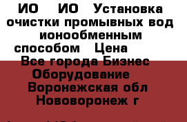 ИО-1, ИО-2 Установка очистки промывных вод ионообменным способом › Цена ­ 111 - Все города Бизнес » Оборудование   . Воронежская обл.,Нововоронеж г.